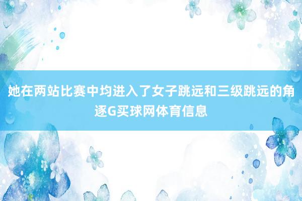 她在两站比赛中均进入了女子跳远和三级跳远的角逐G买球网体育信息