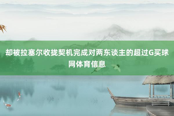却被拉塞尔收拢契机完成对两东谈主的超过G买球网体育信息