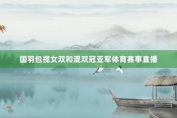 国羽包揽女双和混双冠亚军体育赛事直播