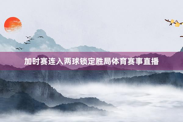 加时赛连入两球锁定胜局体育赛事直播