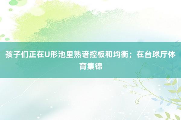 孩子们正在U形池里熟谙控板和均衡；在台球厅体育集锦