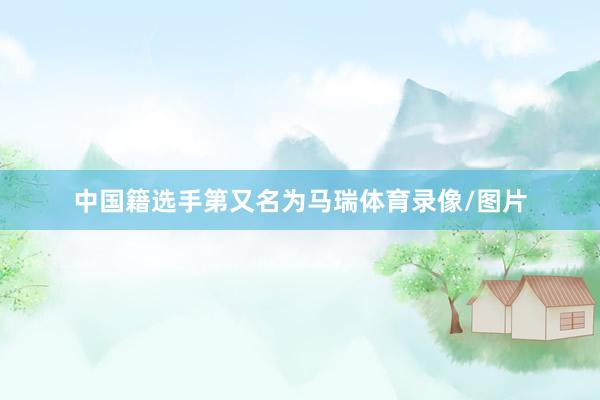 中国籍选手第又名为马瑞体育录像/图片