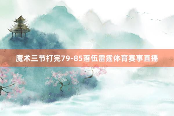 魔术三节打完79-85落伍雷霆体育赛事直播