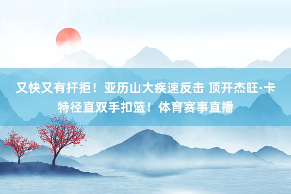 又快又有扞拒！亚历山大疾速反击 顶开杰旺·卡特径直双手扣篮！体育赛事直播