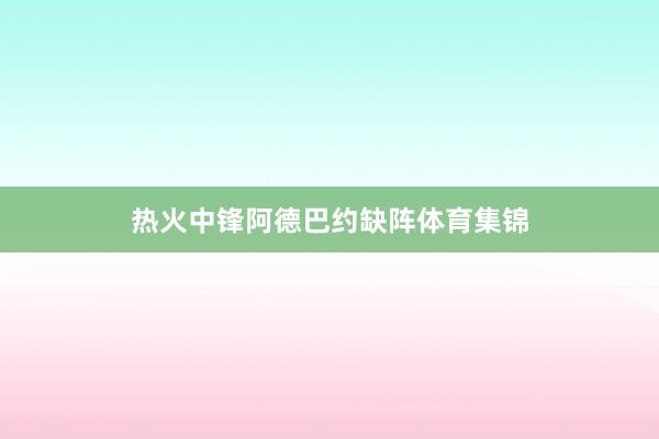热火中锋阿德巴约缺阵体育集锦