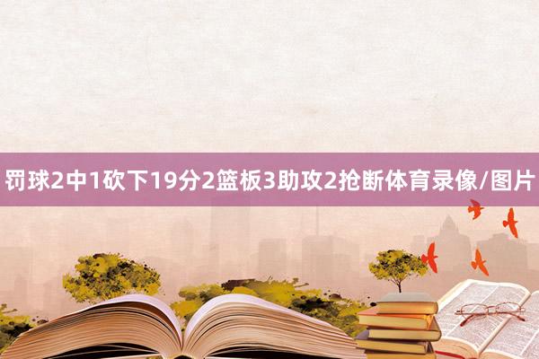 罚球2中1砍下19分2篮板3助攻2抢断体育录像/图片