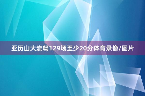 亚历山大流畅129场至少20分体育录像/图片