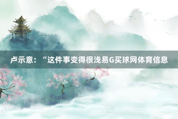卢示意：“这件事变得很浅易G买球网体育信息
