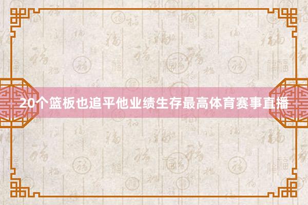20个篮板也追平他业绩生存最高体育赛事直播