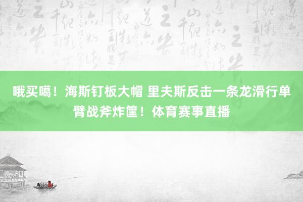 哦买噶！海斯钉板大帽 里夫斯反击一条龙滑行单臂战斧炸筐！体育赛事直播