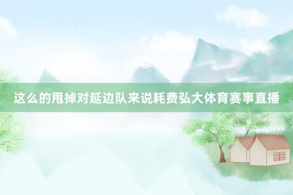 这么的甩掉对延边队来说耗费弘大体育赛事直播