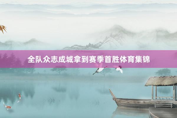 全队众志成城拿到赛季首胜体育集锦