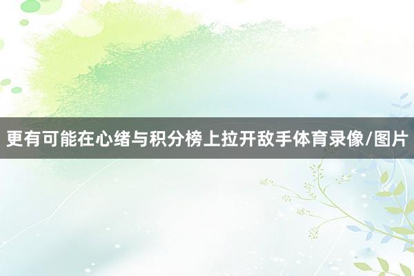 更有可能在心绪与积分榜上拉开敌手体育录像/图片