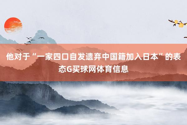 他对于“一家四口自发遗弃中国籍加入日本”的表态G买球网体育信息