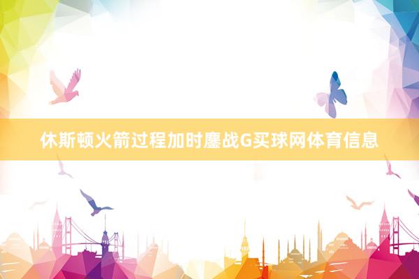 休斯顿火箭过程加时鏖战G买球网体育信息