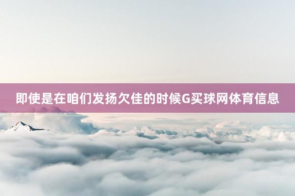 即使是在咱们发扬欠佳的时候G买球网体育信息