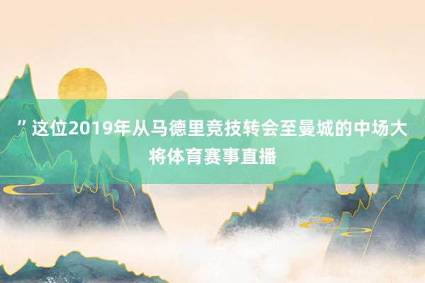 ”这位2019年从马德里竞技转会至曼城的中场大将体育赛事直播