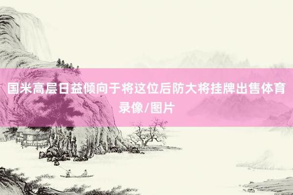 国米高层日益倾向于将这位后防大将挂牌出售体育录像/图片
