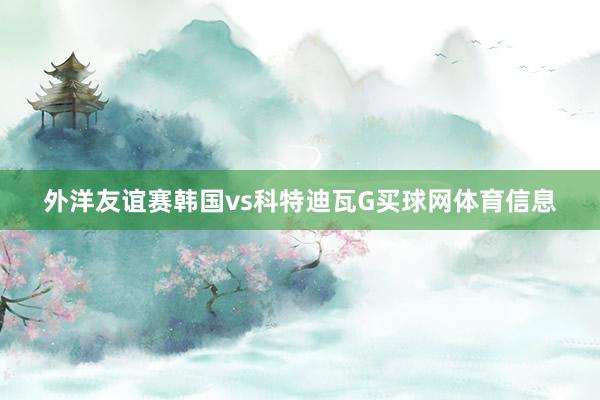 外洋友谊赛韩国vs科特迪瓦G买球网体育信息