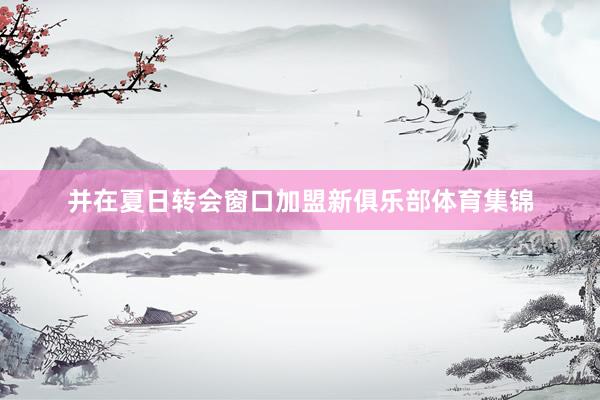 并在夏日转会窗口加盟新俱乐部体育集锦