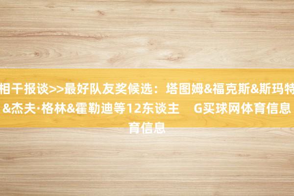 相干报谈>>最好队友奖候选：塔图姆&福克斯&斯玛特&杰夫·格林&霍勒迪等12东谈主    G买球网体育信息