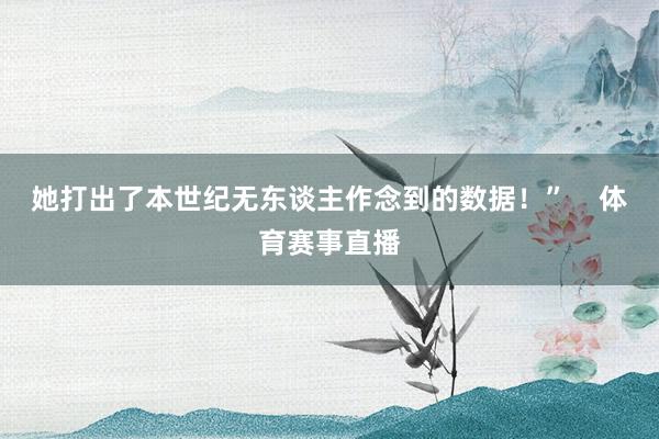 她打出了本世纪无东谈主作念到的数据！”    体育赛事直播