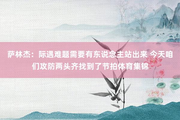 萨林杰：际遇难题需要有东说念主站出来 今天咱们攻防两头齐找到了节拍体育集锦