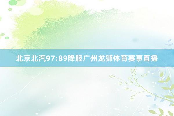 北京北汽97:89降服广州龙狮体育赛事直播