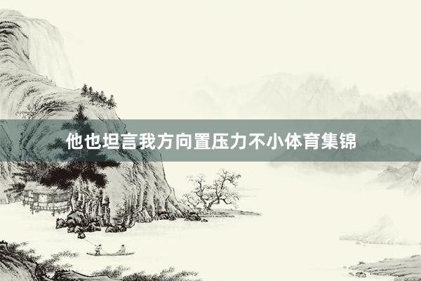 他也坦言我方向置压力不小体育集锦