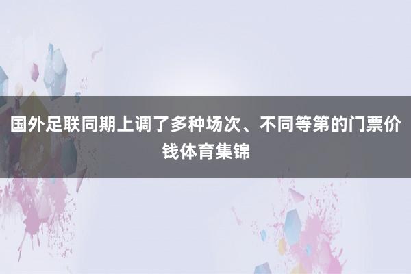 国外足联同期上调了多种场次、不同等第的门票价钱体育集锦
