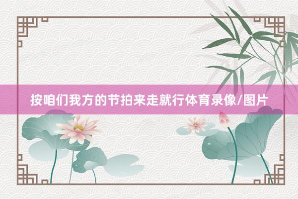 按咱们我方的节拍来走就行体育录像/图片