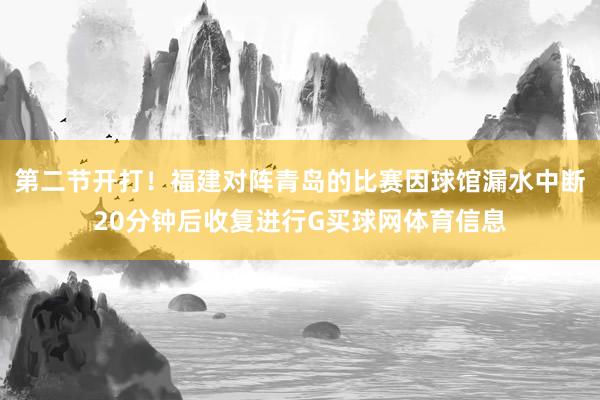 第二节开打！福建对阵青岛的比赛因球馆漏水中断20分钟后收复进行G买球网体育信息