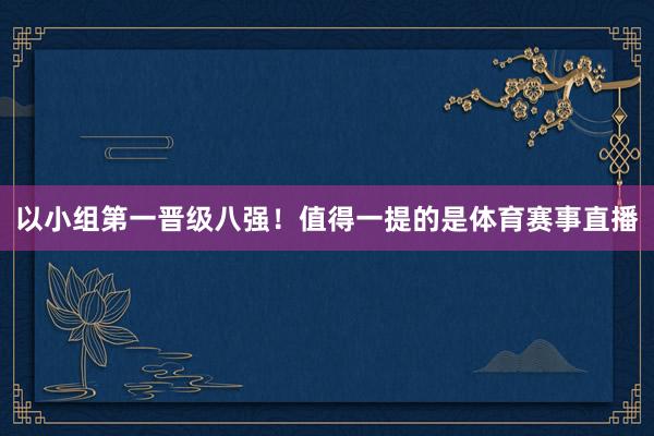 以小组第一晋级八强！值得一提的是体育赛事直播