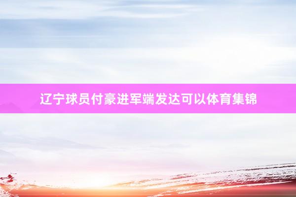 辽宁球员付豪进军端发达可以体育集锦