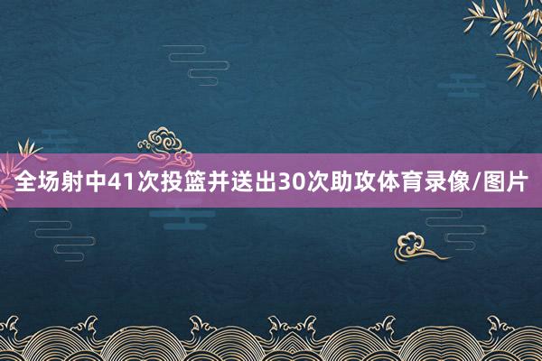 全场射中41次投篮并送出30次助攻体育录像/图片