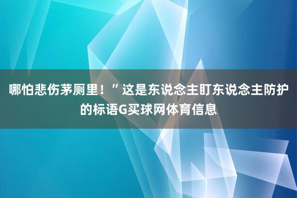 哪怕悲伤茅厕里!”这是东说念主盯东说念主防护的标语G买球网体育信息