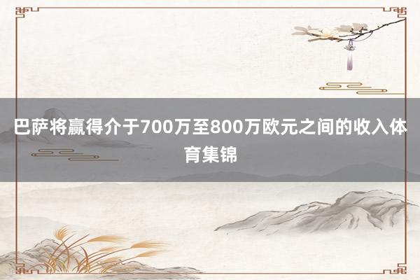 巴萨将赢得介于700万至800万欧元之间的收入体育集锦