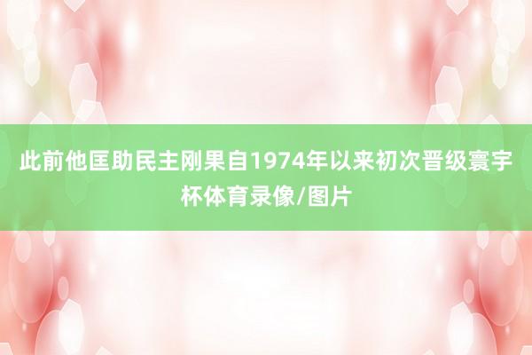 此前他匡助民主刚果自1974年以来初次晋级寰宇杯体育录像/图片