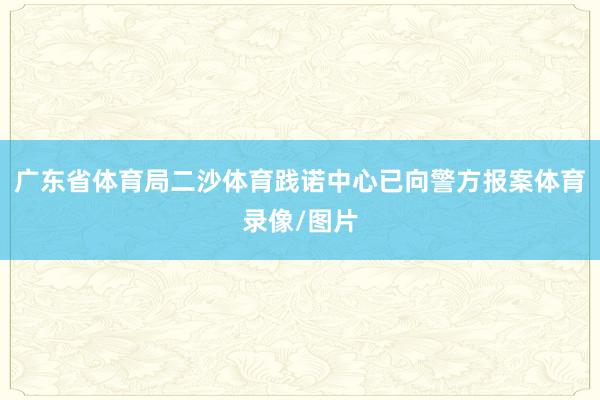 广东省体育局二沙体育践诺中心已向警方报案体育录像/图片
