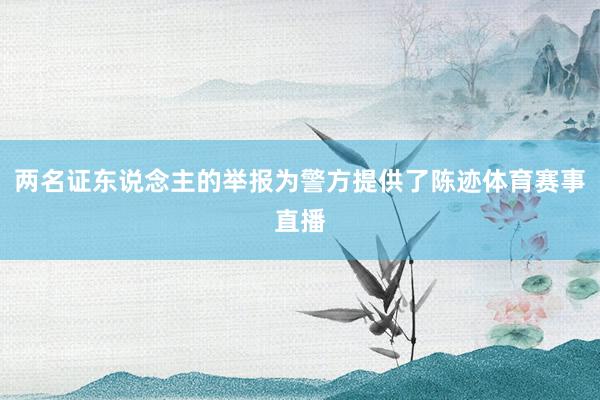 两名证东说念主的举报为警方提供了陈迹体育赛事直播