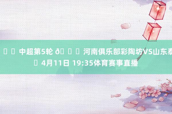 🏆中超第5轮 🆚河南俱乐部彩陶坊VS山东泰山⏰4月11日 19:35体育赛事直播
