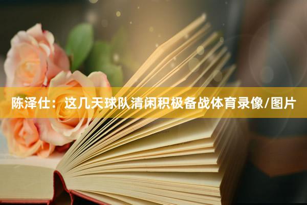 陈泽仕：这几天球队清闲积极备战体育录像/图片