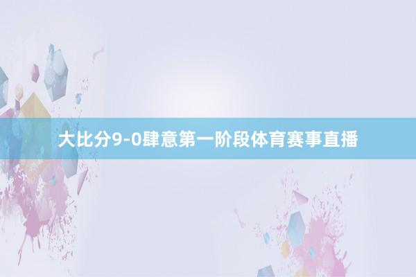 大比分9-0肆意第一阶段体育赛事直播