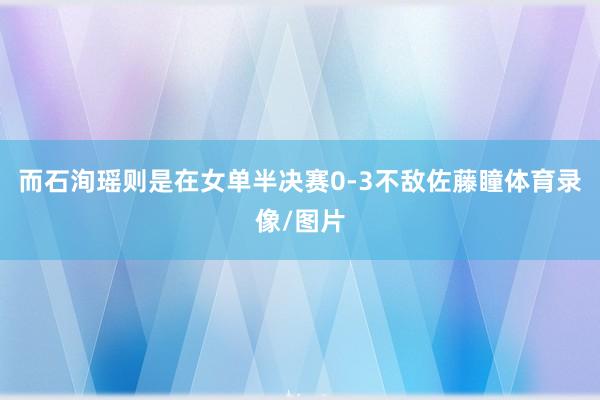 而石洵瑶则是在女单半决赛0-3不敌佐藤瞳体育录像/图片