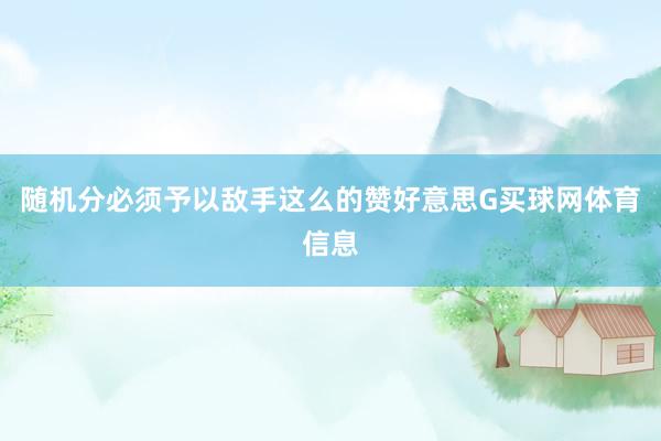 随机分必须予以敌手这么的赞好意思G买球网体育信息