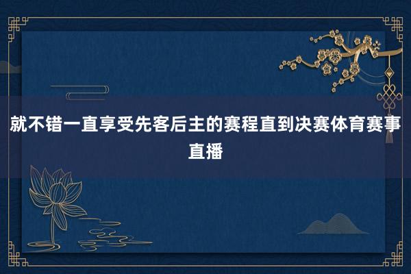 就不错一直享受先客后主的赛程直到决赛体育赛事直播