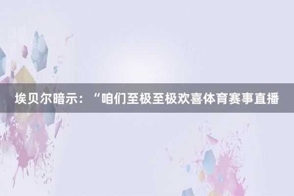 埃贝尔暗示:“咱们至极至极欢喜体育赛事直播