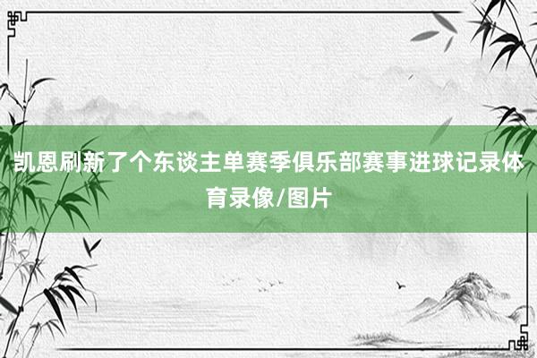 凯恩刷新了个东谈主单赛季俱乐部赛事进球记录体育录像/图片