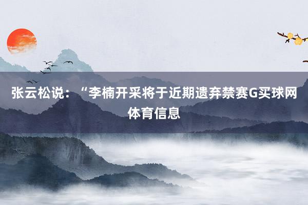 张云松说:“李楠开采将于近期遗弃禁赛G买球网体育信息