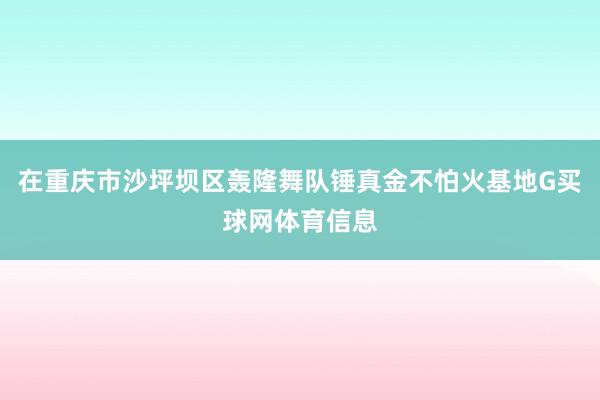 在重庆市沙坪坝区轰隆舞队锤真金不怕火基地G买球网体育信息